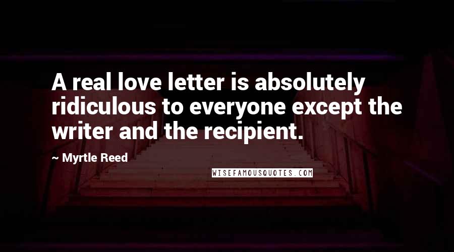 Myrtle Reed Quotes: A real love letter is absolutely ridiculous to everyone except the writer and the recipient.