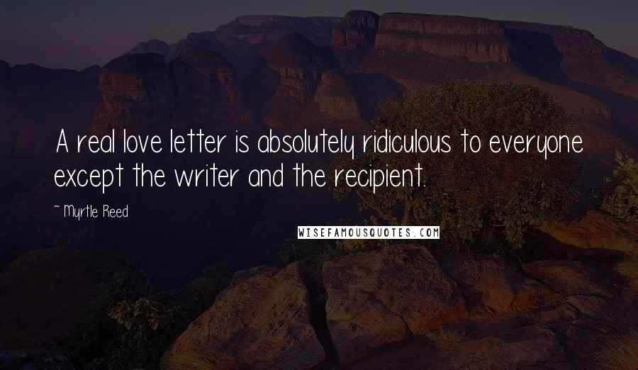 Myrtle Reed Quotes: A real love letter is absolutely ridiculous to everyone except the writer and the recipient.