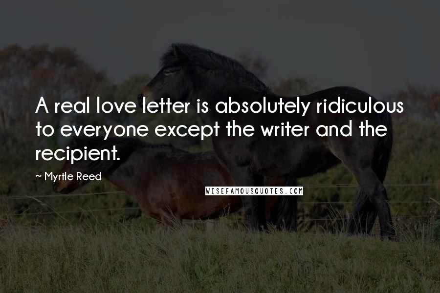 Myrtle Reed Quotes: A real love letter is absolutely ridiculous to everyone except the writer and the recipient.