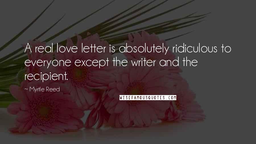 Myrtle Reed Quotes: A real love letter is absolutely ridiculous to everyone except the writer and the recipient.