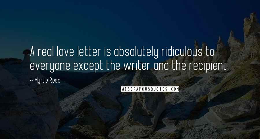 Myrtle Reed Quotes: A real love letter is absolutely ridiculous to everyone except the writer and the recipient.