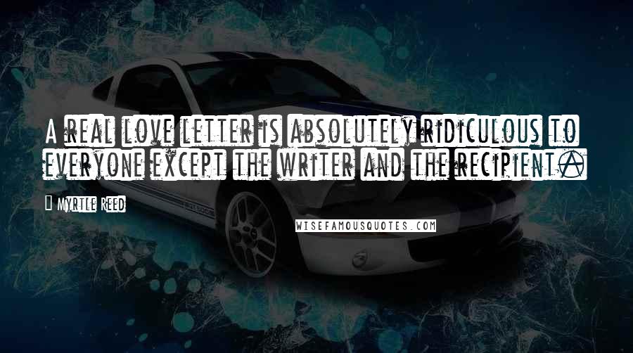 Myrtle Reed Quotes: A real love letter is absolutely ridiculous to everyone except the writer and the recipient.
