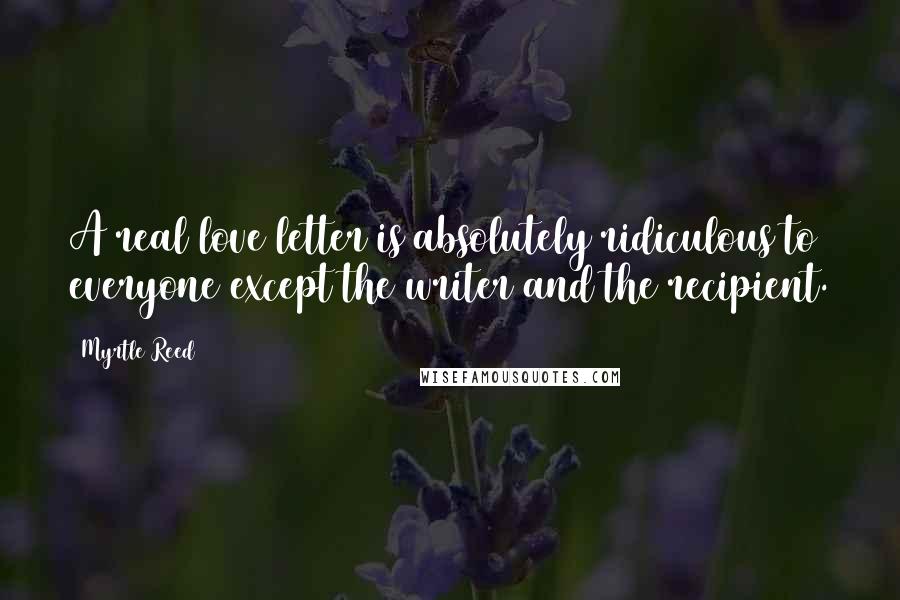 Myrtle Reed Quotes: A real love letter is absolutely ridiculous to everyone except the writer and the recipient.