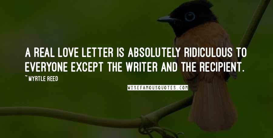 Myrtle Reed Quotes: A real love letter is absolutely ridiculous to everyone except the writer and the recipient.