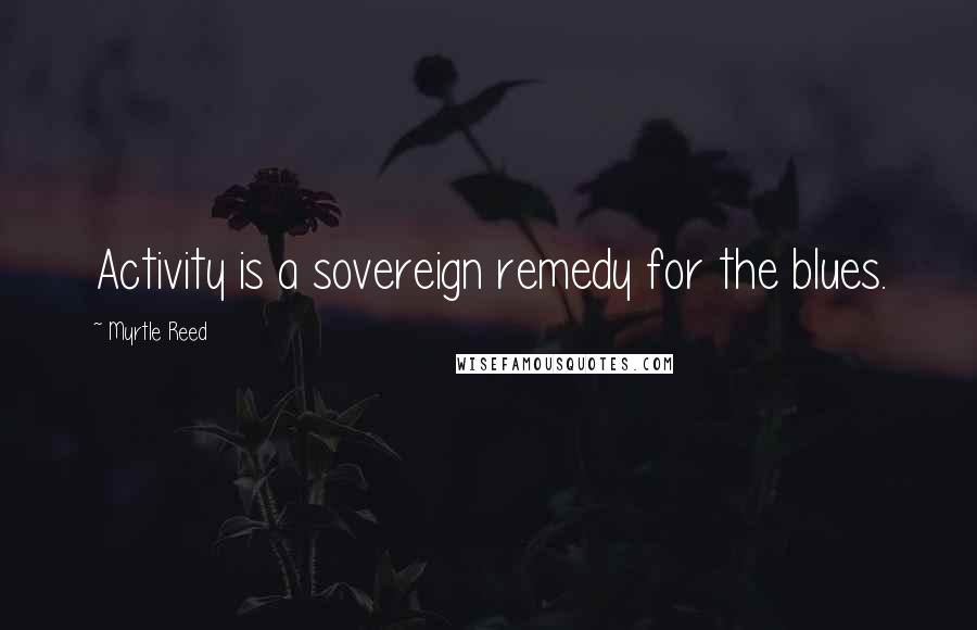 Myrtle Reed Quotes: Activity is a sovereign remedy for the blues.