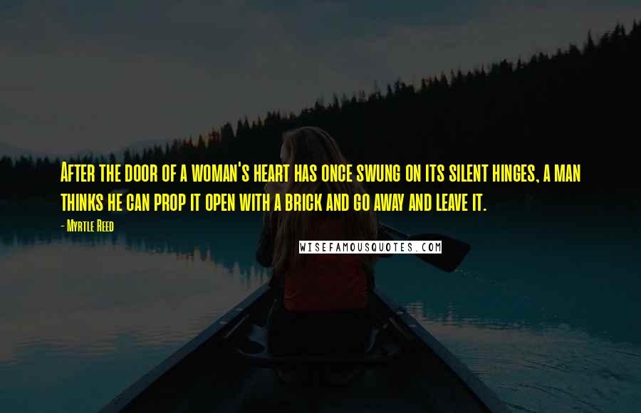 Myrtle Reed Quotes: After the door of a woman's heart has once swung on its silent hinges, a man thinks he can prop it open with a brick and go away and leave it.