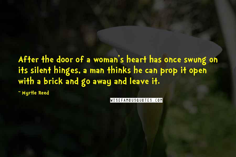 Myrtle Reed Quotes: After the door of a woman's heart has once swung on its silent hinges, a man thinks he can prop it open with a brick and go away and leave it.