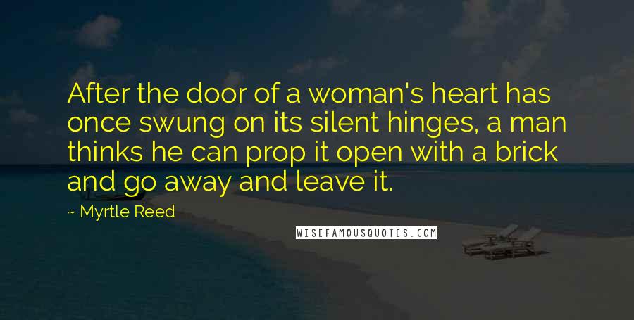 Myrtle Reed Quotes: After the door of a woman's heart has once swung on its silent hinges, a man thinks he can prop it open with a brick and go away and leave it.