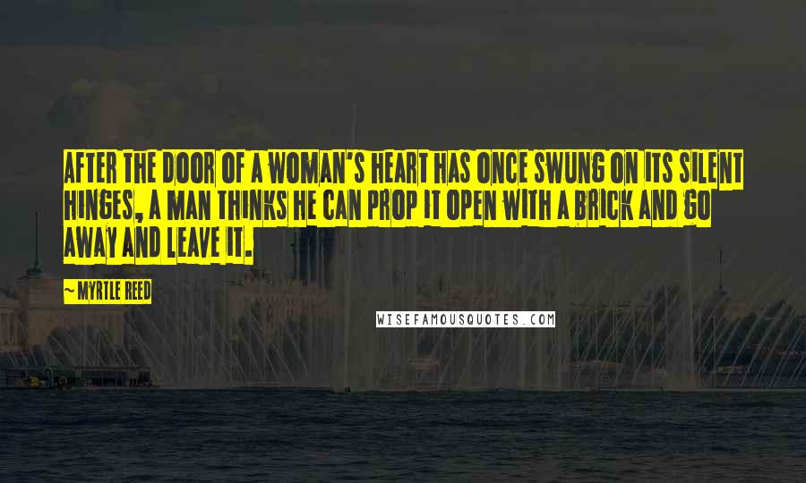 Myrtle Reed Quotes: After the door of a woman's heart has once swung on its silent hinges, a man thinks he can prop it open with a brick and go away and leave it.