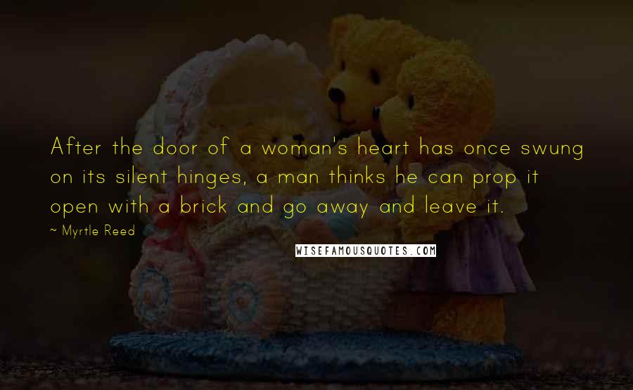 Myrtle Reed Quotes: After the door of a woman's heart has once swung on its silent hinges, a man thinks he can prop it open with a brick and go away and leave it.