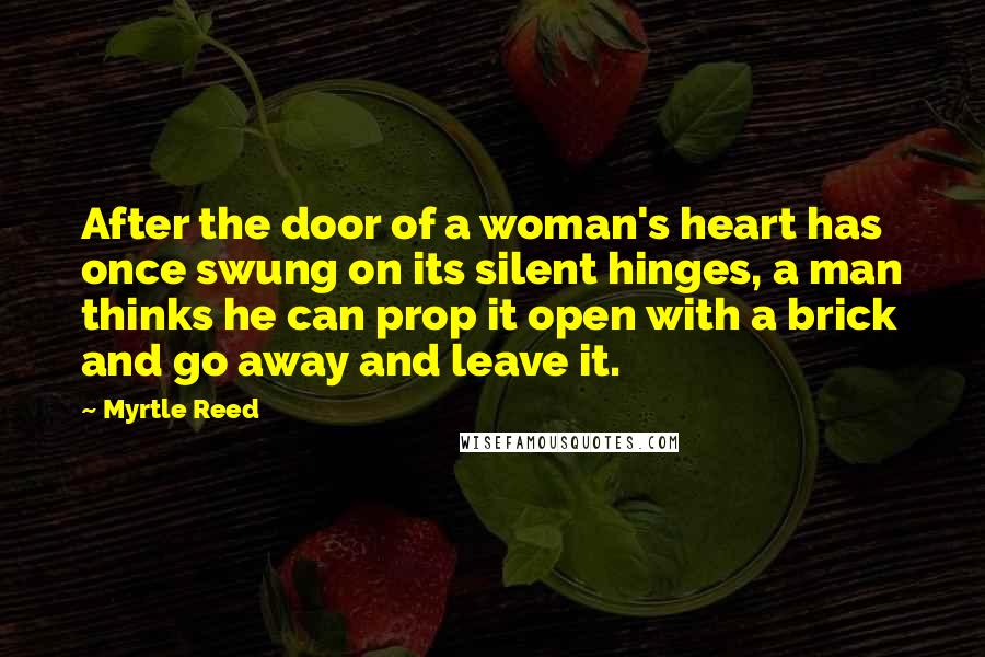 Myrtle Reed Quotes: After the door of a woman's heart has once swung on its silent hinges, a man thinks he can prop it open with a brick and go away and leave it.