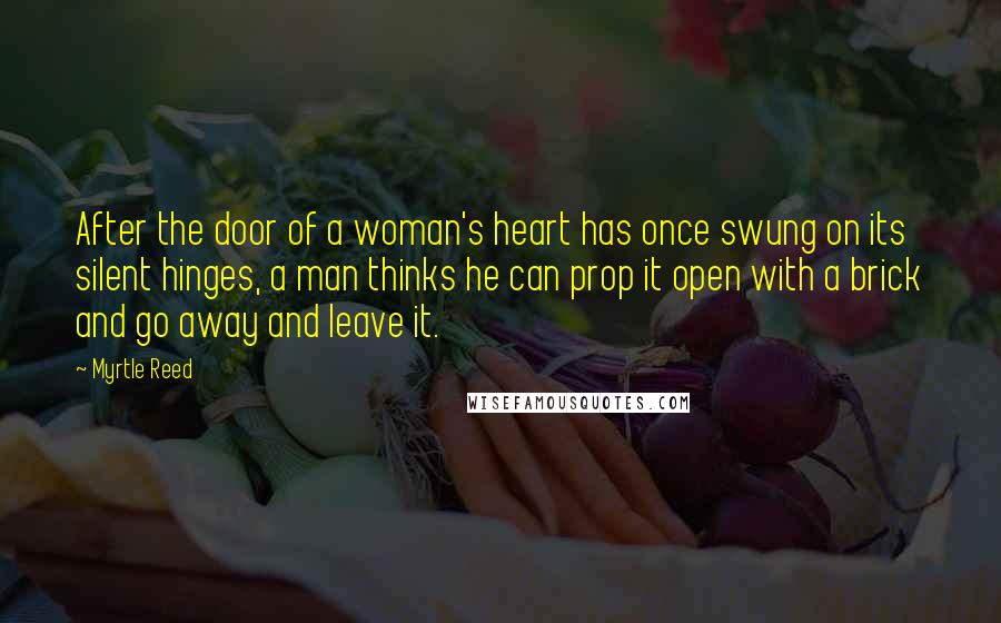 Myrtle Reed Quotes: After the door of a woman's heart has once swung on its silent hinges, a man thinks he can prop it open with a brick and go away and leave it.