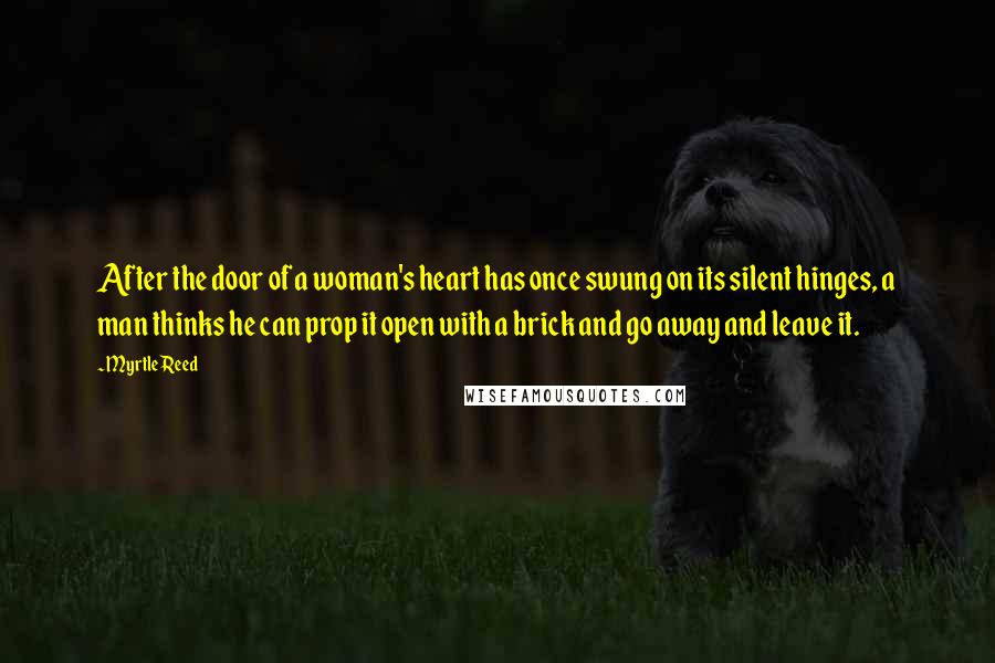 Myrtle Reed Quotes: After the door of a woman's heart has once swung on its silent hinges, a man thinks he can prop it open with a brick and go away and leave it.
