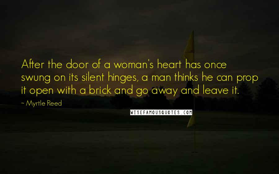 Myrtle Reed Quotes: After the door of a woman's heart has once swung on its silent hinges, a man thinks he can prop it open with a brick and go away and leave it.