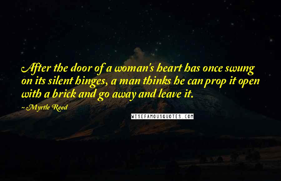 Myrtle Reed Quotes: After the door of a woman's heart has once swung on its silent hinges, a man thinks he can prop it open with a brick and go away and leave it.