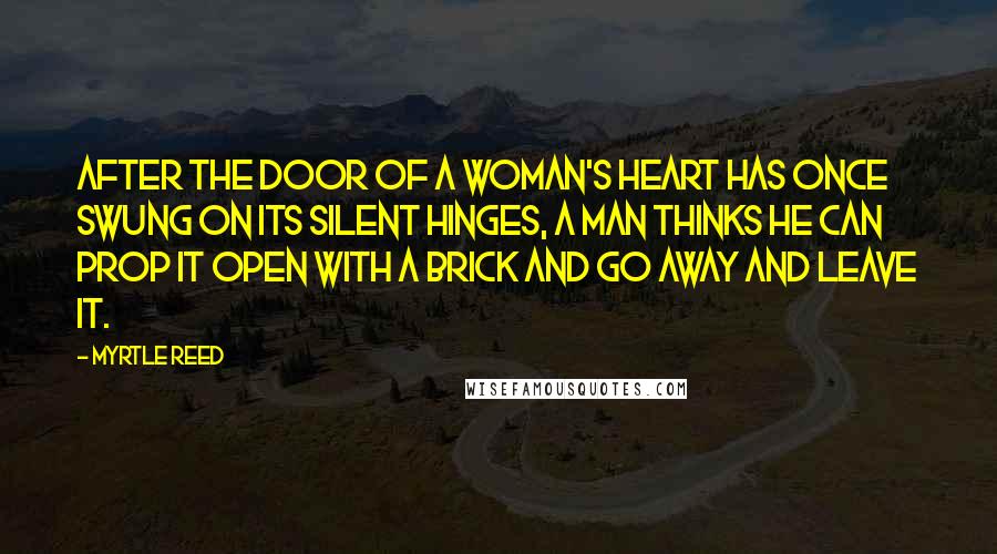 Myrtle Reed Quotes: After the door of a woman's heart has once swung on its silent hinges, a man thinks he can prop it open with a brick and go away and leave it.