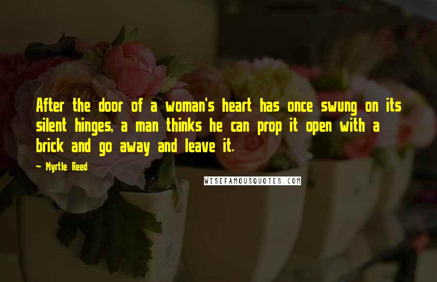 Myrtle Reed Quotes: After the door of a woman's heart has once swung on its silent hinges, a man thinks he can prop it open with a brick and go away and leave it.