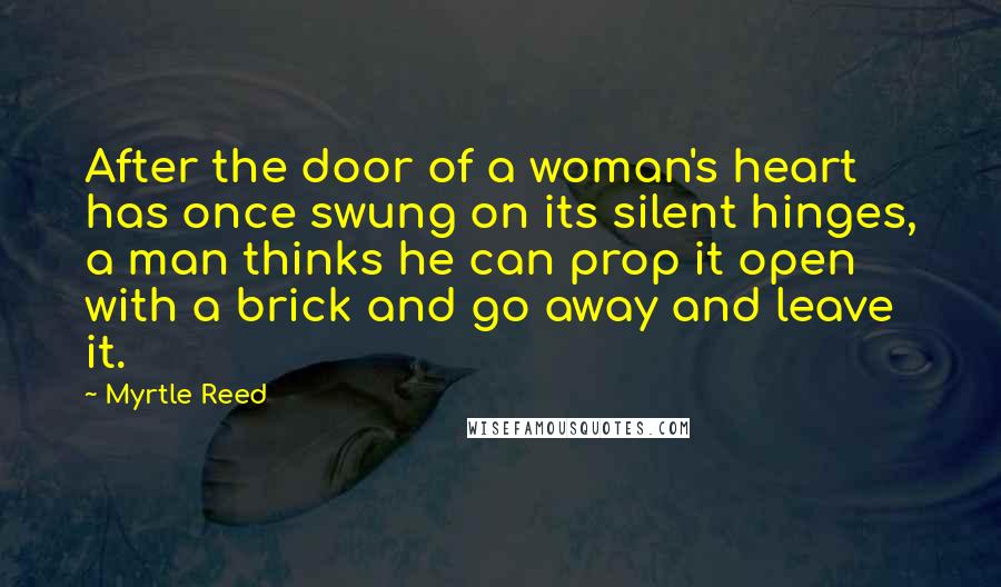 Myrtle Reed Quotes: After the door of a woman's heart has once swung on its silent hinges, a man thinks he can prop it open with a brick and go away and leave it.