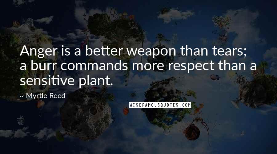 Myrtle Reed Quotes: Anger is a better weapon than tears; a burr commands more respect than a sensitive plant.