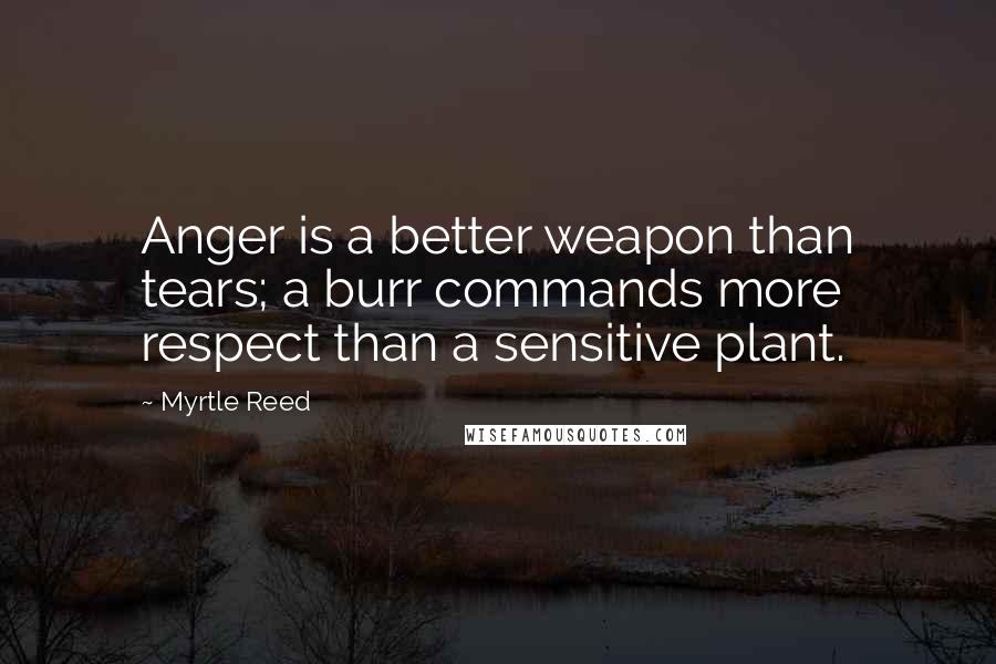 Myrtle Reed Quotes: Anger is a better weapon than tears; a burr commands more respect than a sensitive plant.