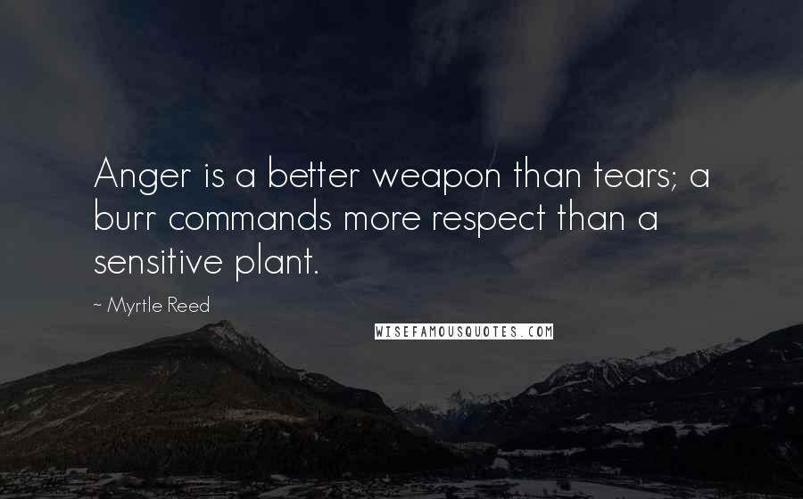 Myrtle Reed Quotes: Anger is a better weapon than tears; a burr commands more respect than a sensitive plant.