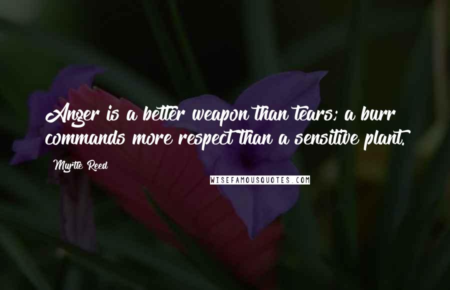 Myrtle Reed Quotes: Anger is a better weapon than tears; a burr commands more respect than a sensitive plant.