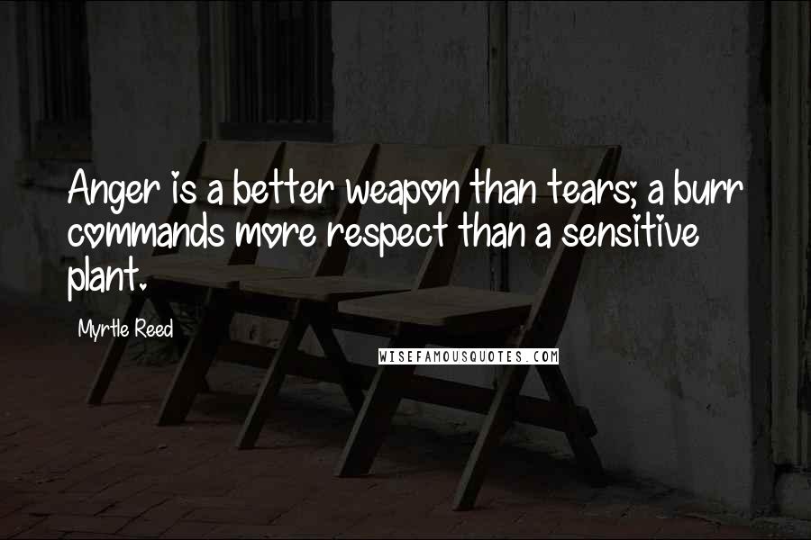 Myrtle Reed Quotes: Anger is a better weapon than tears; a burr commands more respect than a sensitive plant.