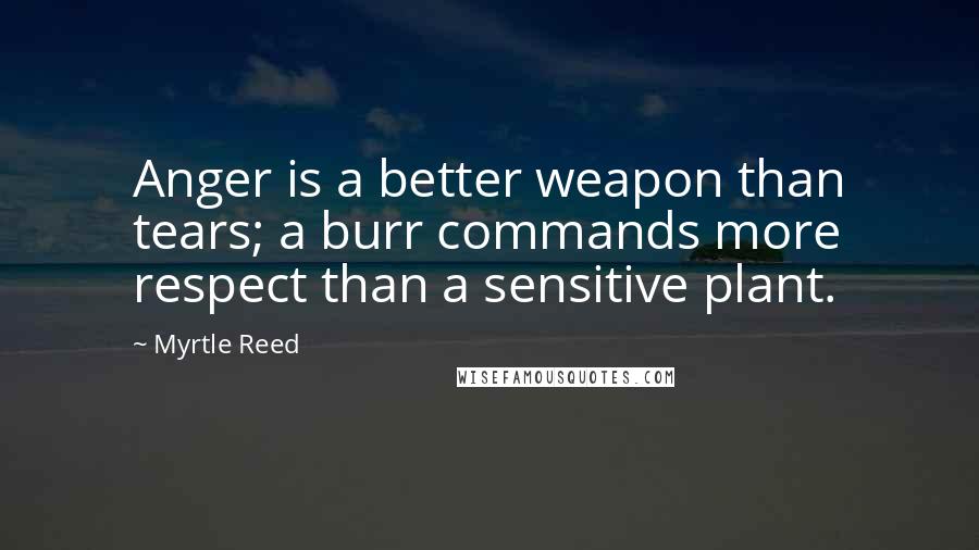 Myrtle Reed Quotes: Anger is a better weapon than tears; a burr commands more respect than a sensitive plant.