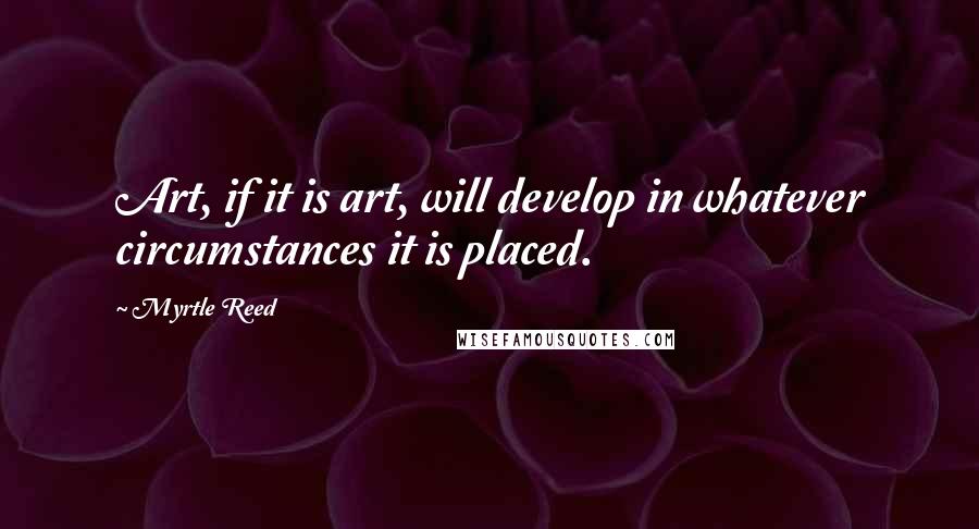 Myrtle Reed Quotes: Art, if it is art, will develop in whatever circumstances it is placed.