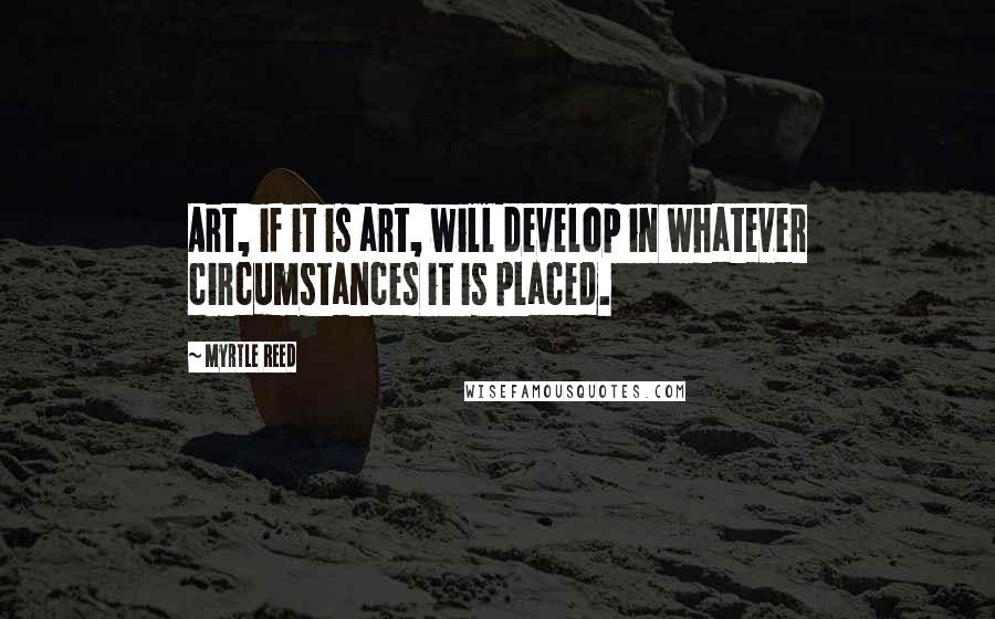 Myrtle Reed Quotes: Art, if it is art, will develop in whatever circumstances it is placed.
