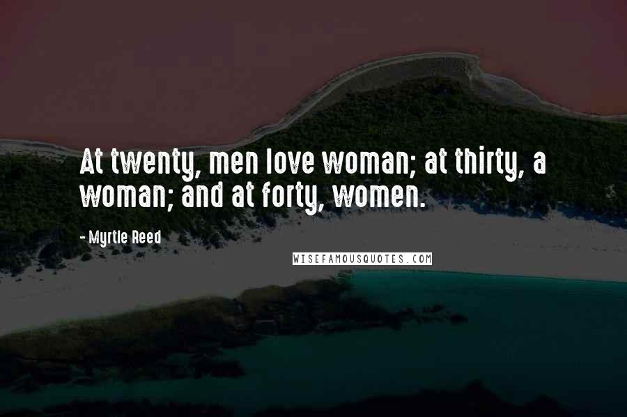 Myrtle Reed Quotes: At twenty, men love woman; at thirty, a woman; and at forty, women.