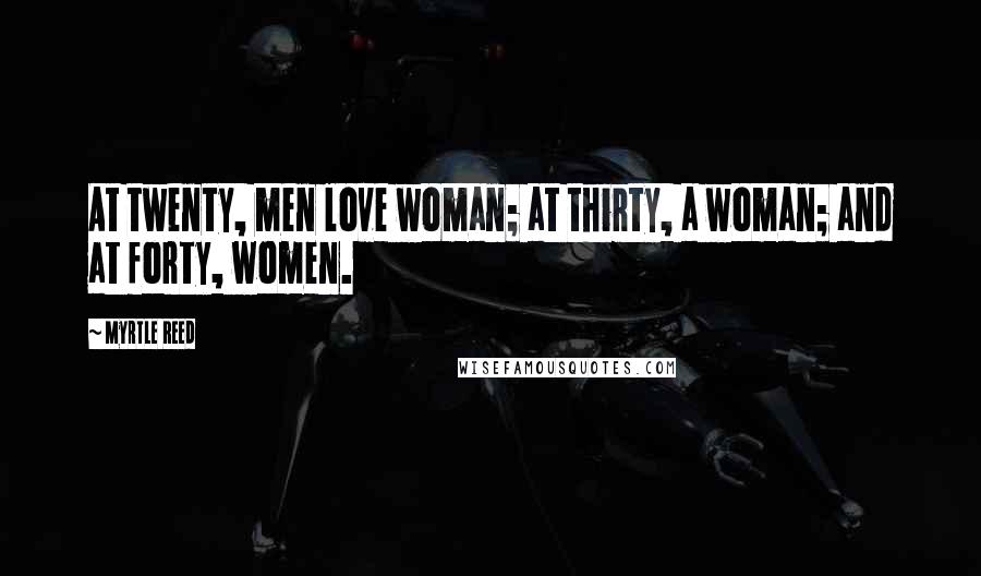 Myrtle Reed Quotes: At twenty, men love woman; at thirty, a woman; and at forty, women.