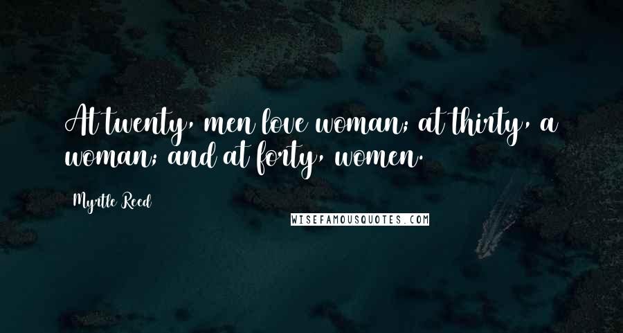 Myrtle Reed Quotes: At twenty, men love woman; at thirty, a woman; and at forty, women.