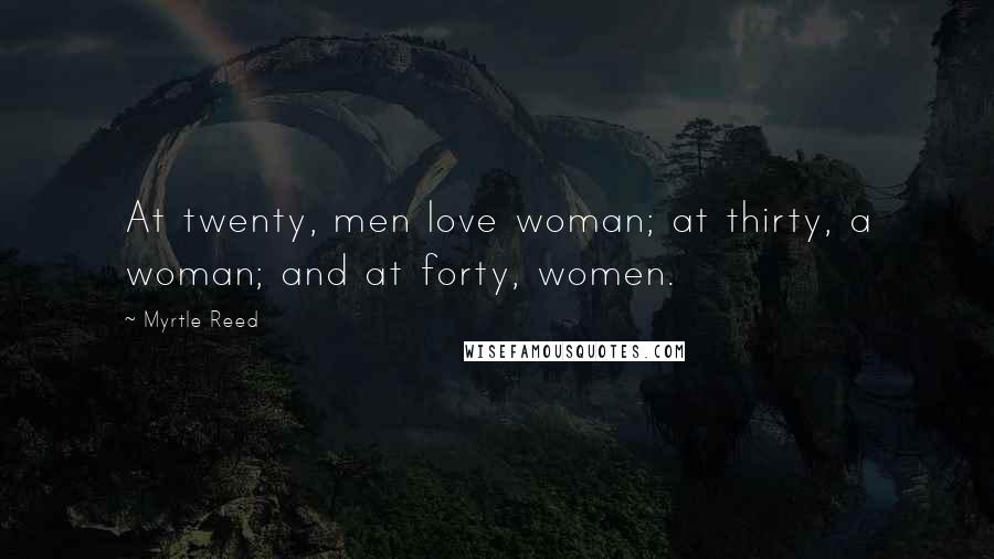 Myrtle Reed Quotes: At twenty, men love woman; at thirty, a woman; and at forty, women.