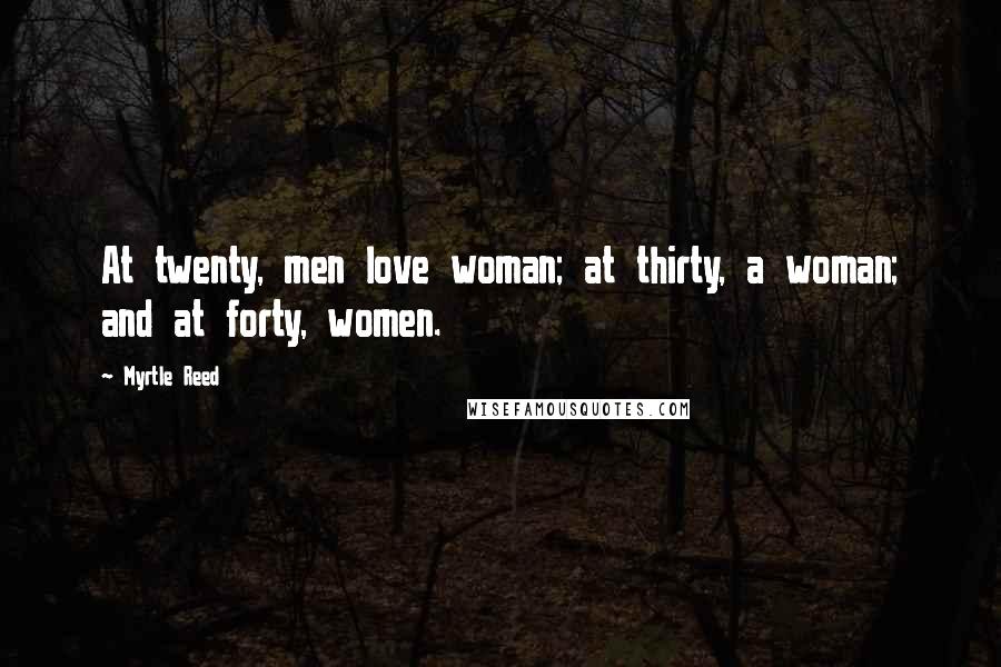 Myrtle Reed Quotes: At twenty, men love woman; at thirty, a woman; and at forty, women.