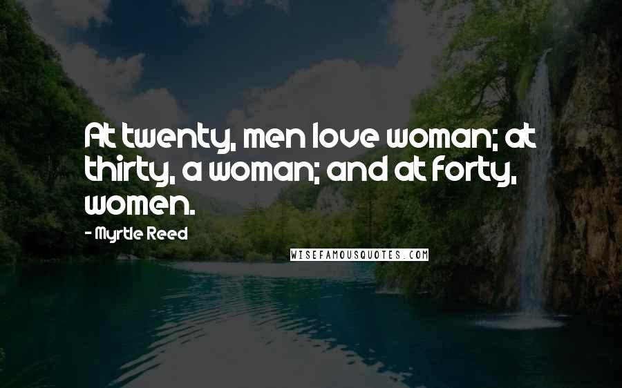 Myrtle Reed Quotes: At twenty, men love woman; at thirty, a woman; and at forty, women.