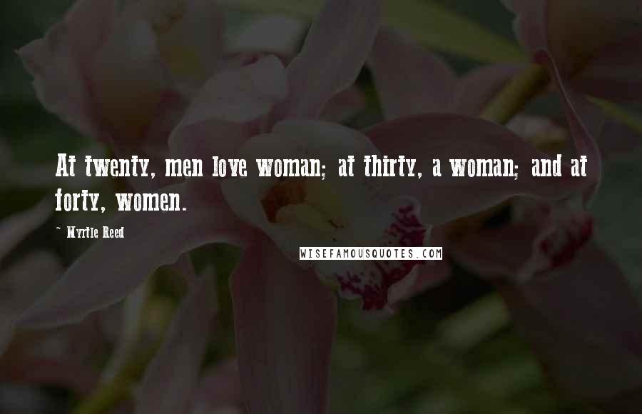 Myrtle Reed Quotes: At twenty, men love woman; at thirty, a woman; and at forty, women.