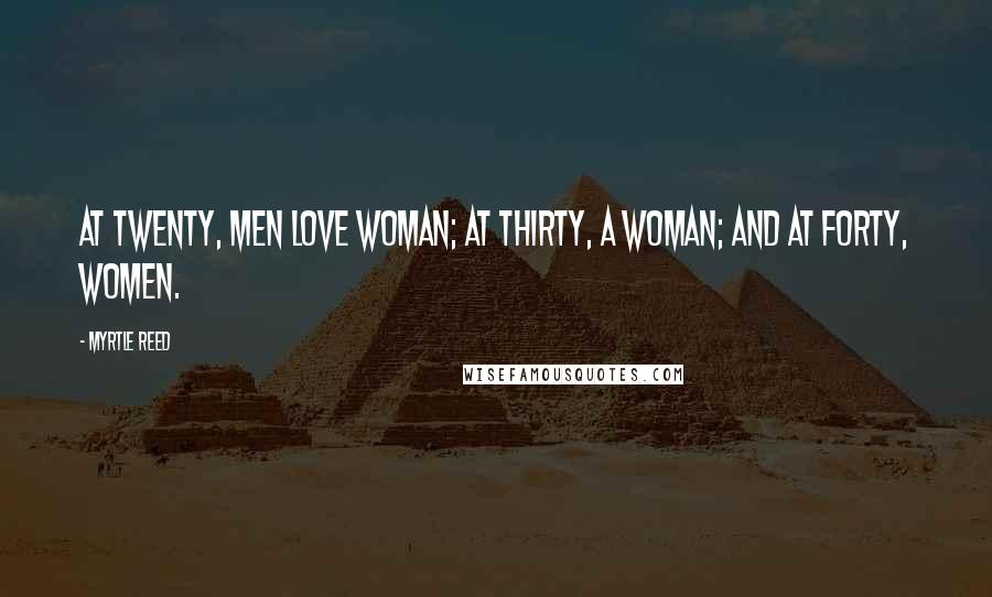 Myrtle Reed Quotes: At twenty, men love woman; at thirty, a woman; and at forty, women.