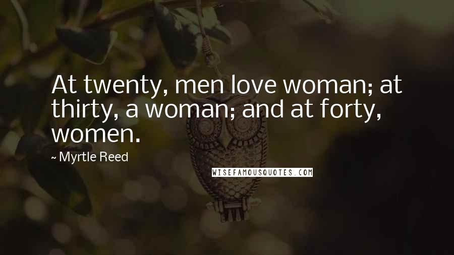 Myrtle Reed Quotes: At twenty, men love woman; at thirty, a woman; and at forty, women.