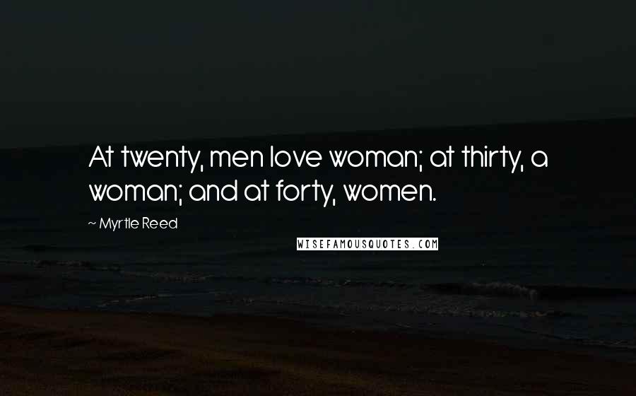 Myrtle Reed Quotes: At twenty, men love woman; at thirty, a woman; and at forty, women.