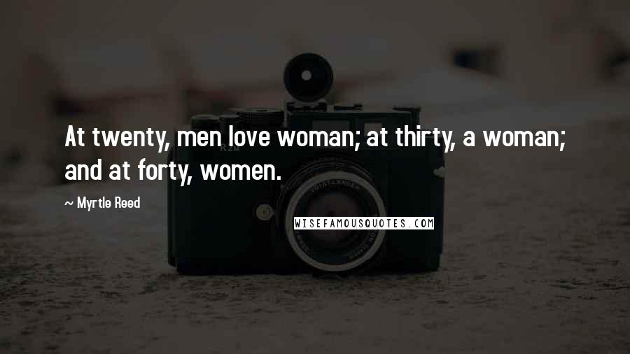 Myrtle Reed Quotes: At twenty, men love woman; at thirty, a woman; and at forty, women.
