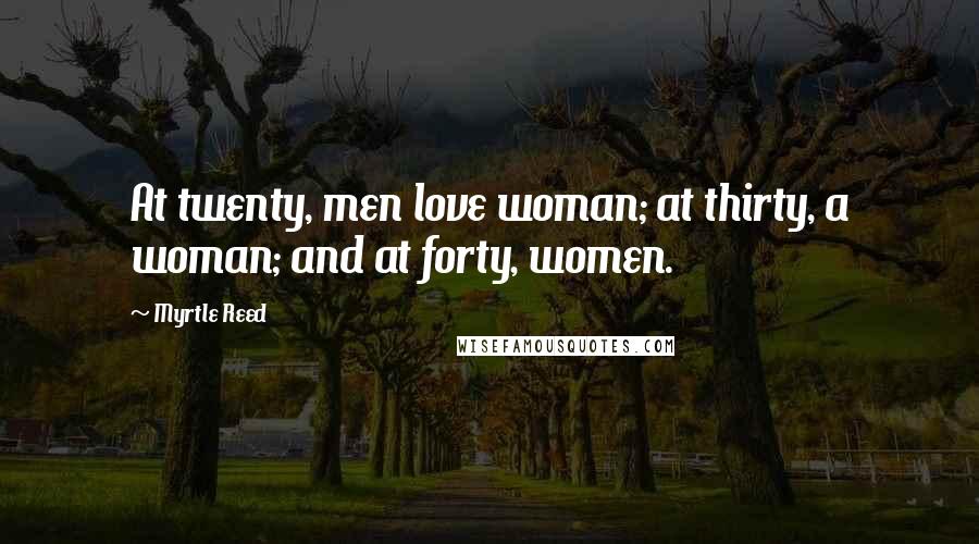 Myrtle Reed Quotes: At twenty, men love woman; at thirty, a woman; and at forty, women.