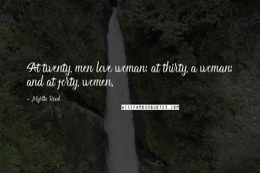 Myrtle Reed Quotes: At twenty, men love woman; at thirty, a woman; and at forty, women.