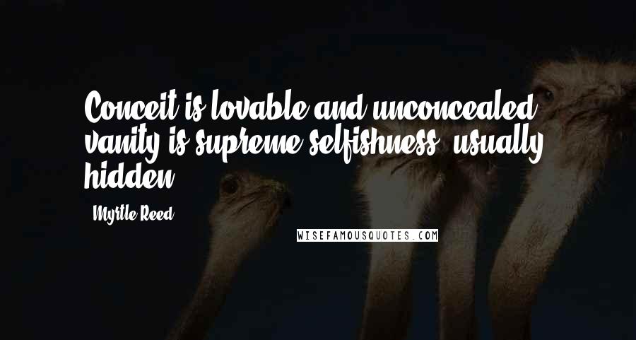 Myrtle Reed Quotes: Conceit is lovable and unconcealed ; vanity is supreme selfishness, usually hidden.