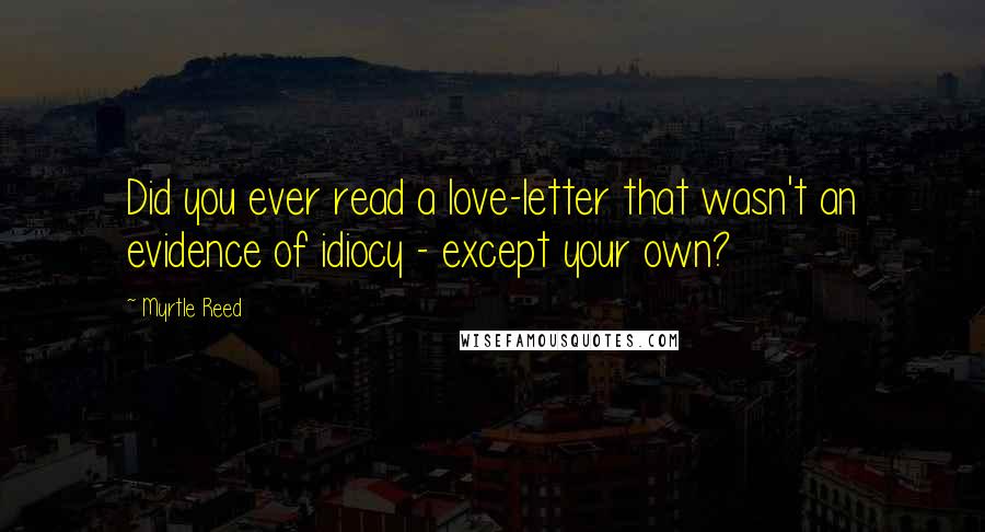 Myrtle Reed Quotes: Did you ever read a love-letter that wasn't an evidence of idiocy - except your own?