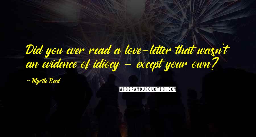 Myrtle Reed Quotes: Did you ever read a love-letter that wasn't an evidence of idiocy - except your own?