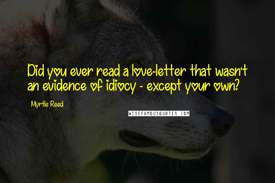 Myrtle Reed Quotes: Did you ever read a love-letter that wasn't an evidence of idiocy - except your own?