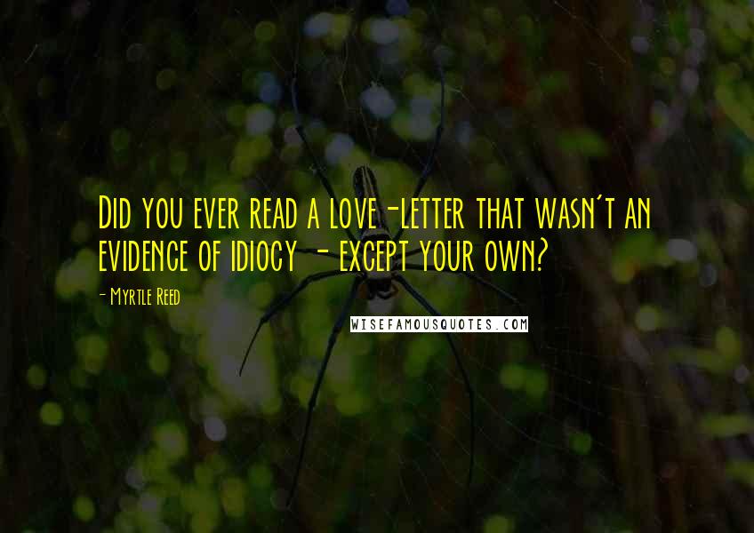 Myrtle Reed Quotes: Did you ever read a love-letter that wasn't an evidence of idiocy - except your own?