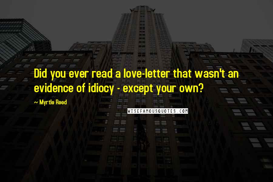 Myrtle Reed Quotes: Did you ever read a love-letter that wasn't an evidence of idiocy - except your own?