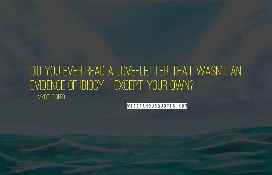 Myrtle Reed Quotes: Did you ever read a love-letter that wasn't an evidence of idiocy - except your own?